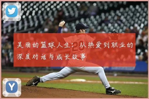 吴丽的篮球人生：从热爱到职业的深度对话与成长故事