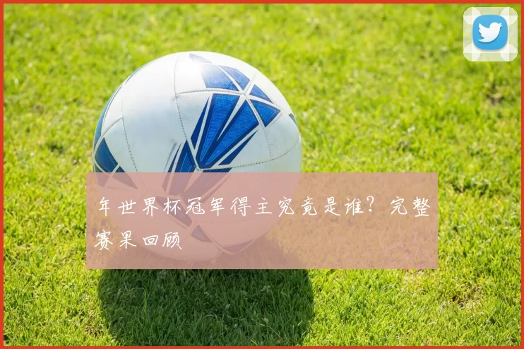 年世界杯冠军得主究竟是谁?完整赛果回顾
