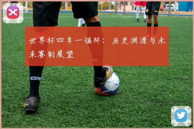 世界杯四年一循环：历史渊源与未来赛制展望