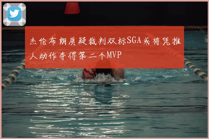 杰伦布朗质疑裁判双标SGA或将凭推人动作夺得第二个MVP