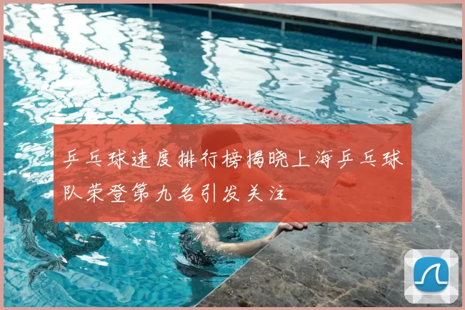 乒乓球速度排行榜揭晓上海乒乓球队荣登第九名引发关注
