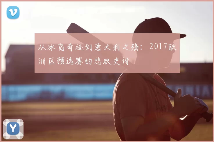 从冰岛奇迹到意大利之殇:2017欧洲区预选赛的悲欢史诗