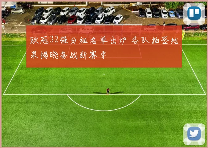 欧冠32强分组名单出炉 各队抽签结果揭晓备战新赛季