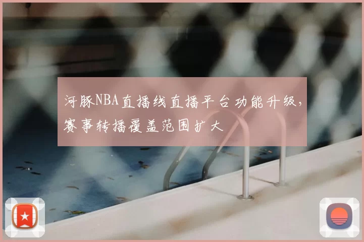 河豚NBA直播线直播平台功能升级,赛事转播覆盖范围扩大
