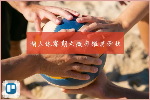 湖人休赛期大概率维持现状