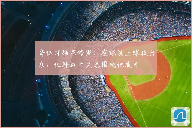 每体评维尼修斯：在球场上球技出众，但种族主义总围绕他展开