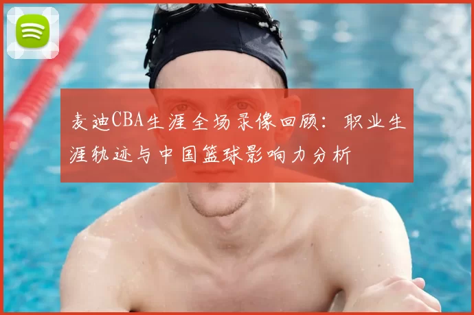 麦迪CBA生涯全场录像回顾:职业生涯轨迹与中国篮球影响力分析