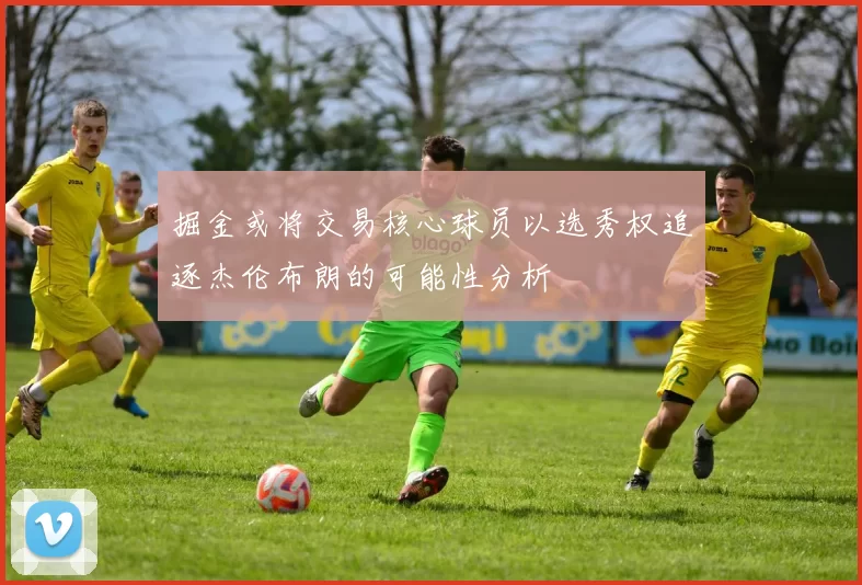 掘金或将交易核心球员以选秀权追逐杰伦布朗的可能性分析