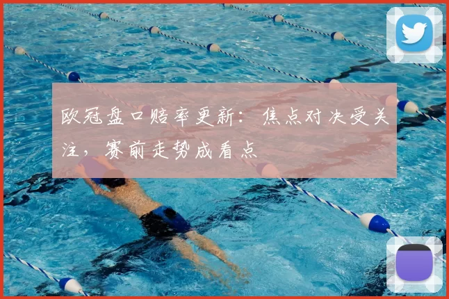 欧冠盘口赔率更新：焦点对决受关注，赛前走势成看点
