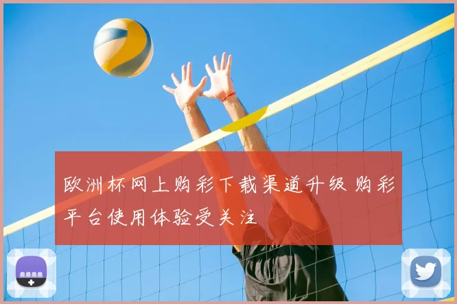 欧洲杯网上购彩下载渠道升级 购彩平台使用体验受关注
