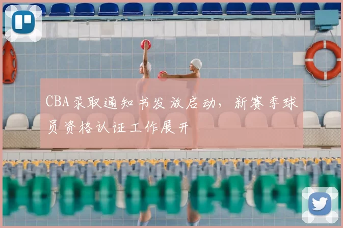 CBA录取通知书发放启动，新赛季球员资格认证工作展开