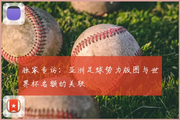独家专访:亚洲足球势力版图与世界杯名额的关联