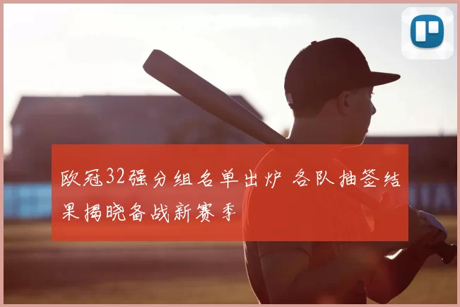 欧冠32强分组名单出炉 各队抽签结果揭晓备战新赛季