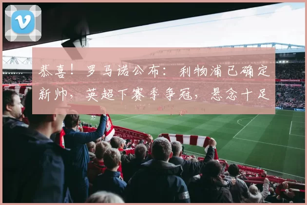 恭喜！罗马诺公布：利物浦已确定新帅，英超下赛季争冠，悬念十足_伊劳拉_欧冠_阿森纳