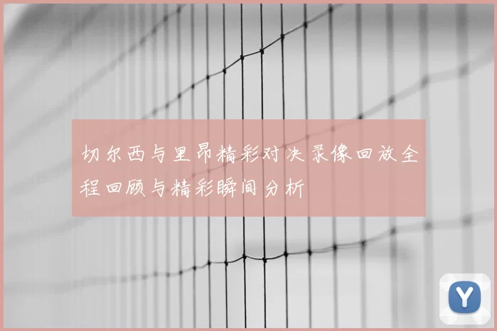 切尔西与里昂精彩对决录像回放全程回顾与精彩瞬间分析