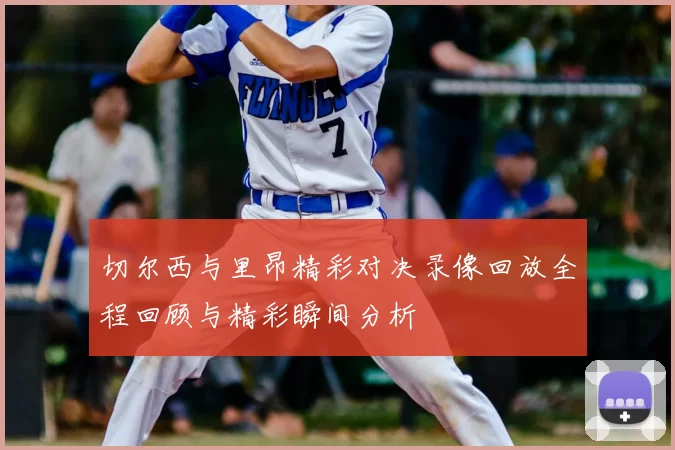 切尔西与里昂精彩对决录像回放全程回顾与精彩瞬间分析