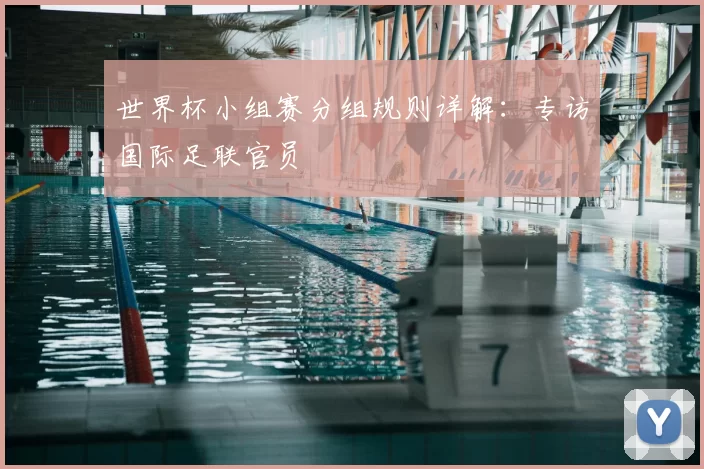 世界杯小组赛分组规则详解：专访国际足联官员
