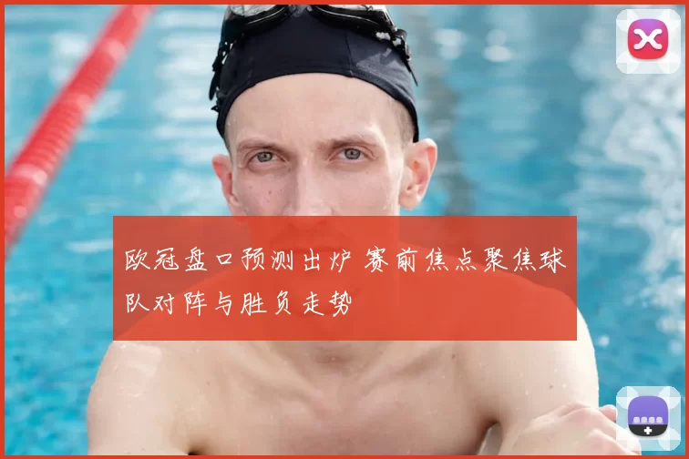 欧冠盘口预测出炉 赛前焦点聚焦球队对阵与胜负走势