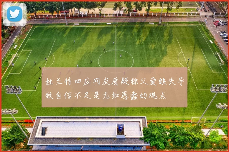 杜兰特回应网友质疑称父爱缺失导致自信不足是无知愚蠢的观点