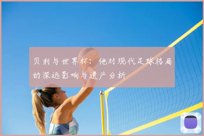 贝利与世界杯：他对现代足球格局的深远影响与遗产分析