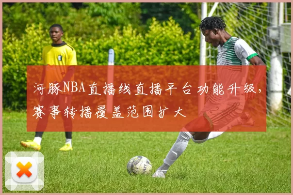 河豚NBA直播线直播平台功能升级,赛事转播覆盖范围扩大