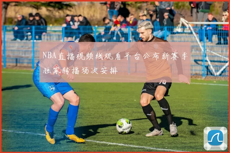 NBA直播视频线观看平台公布新赛季独家转播场次安排