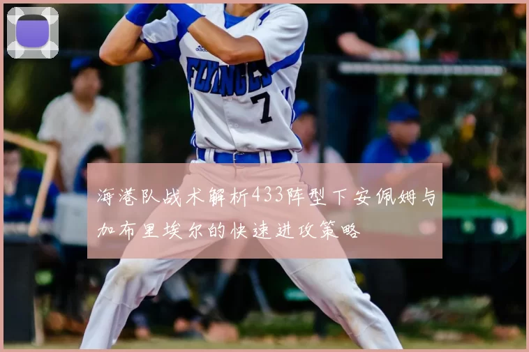 海港队战术解析433阵型下安佩姆与加布里埃尔的快速进攻策略