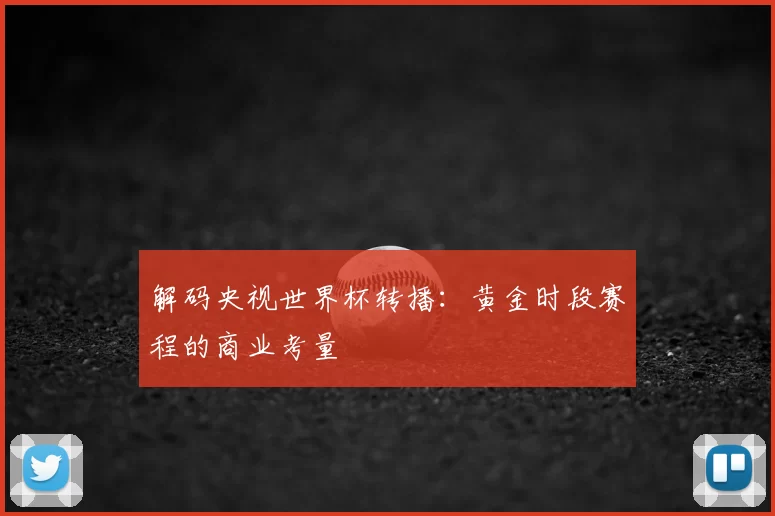 解码央视世界杯转播：黄金时段赛程的商业考量