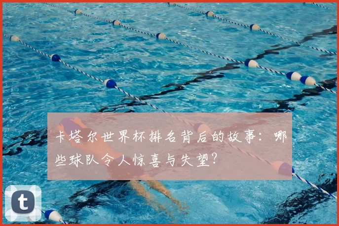 卡塔尔世界杯排名背后的故事:哪些球队令人惊喜与失望?