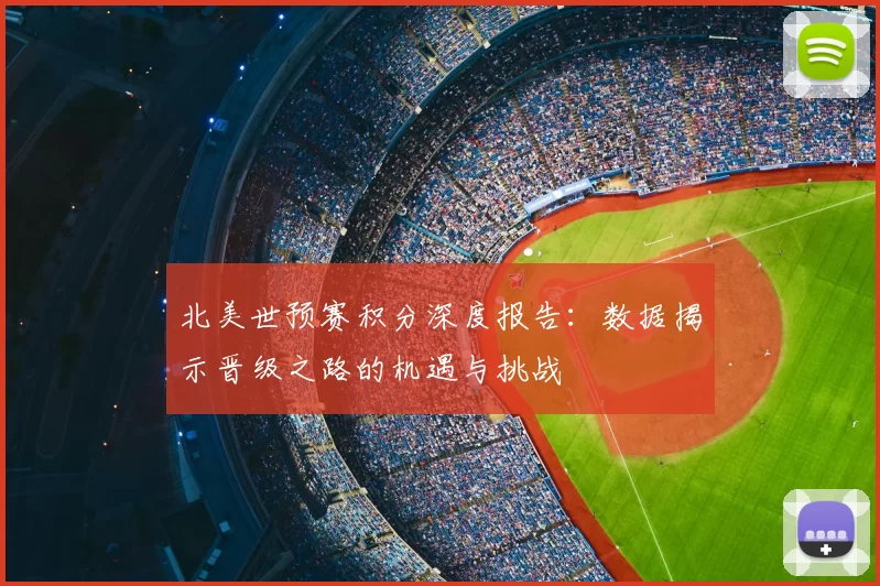 北美世预赛积分深度报告：数据揭示晋级之路的机遇与挑战