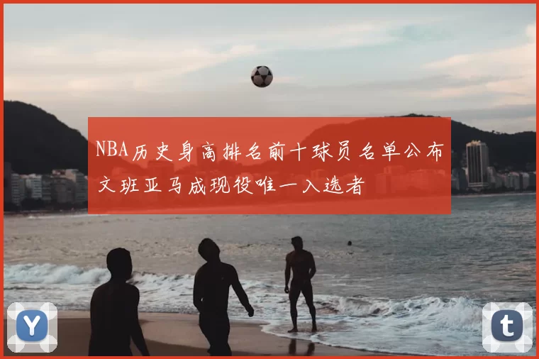 NBA历史身高排名前十球员名单公布文班亚马成现役唯一入选者