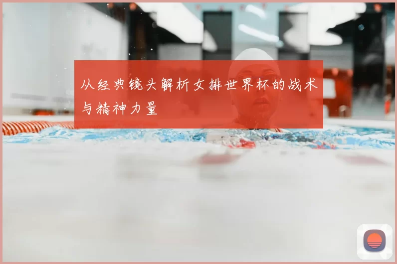 从经典镜头解析女排世界杯的战术与精神力量