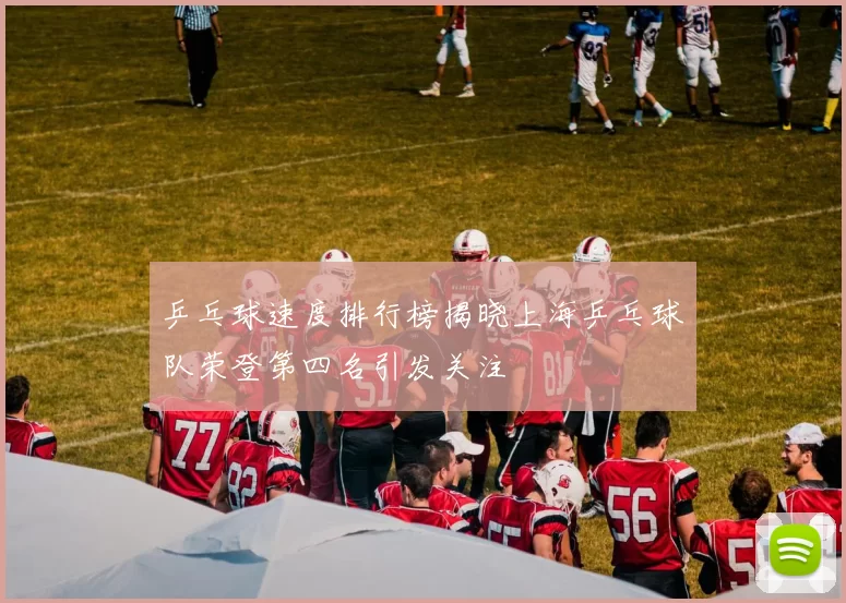 乒乓球速度排行榜揭晓上海乒乓球队荣登第四名引发关注