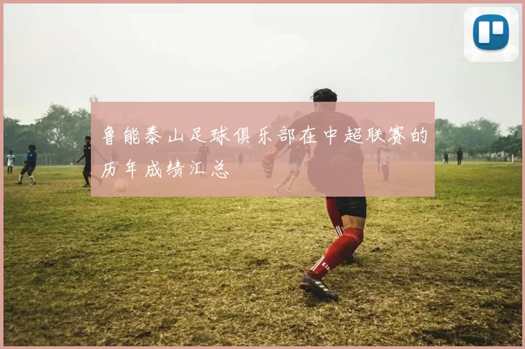鲁能泰山足球俱乐部在中超联赛的历年成绩汇总