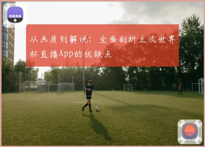 从画质到解说:全面剖析主流世界杯直播App的优缺点