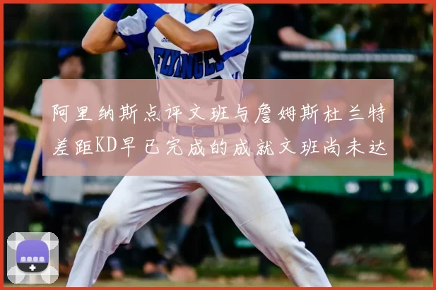 阿里纳斯点评文班与詹姆斯杜兰特差距KD早已完成的成就文班尚未达到