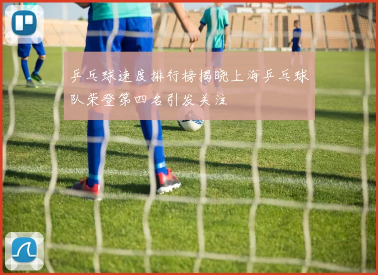乒乓球速度排行榜揭晓上海乒乓球队荣登第四名引发关注