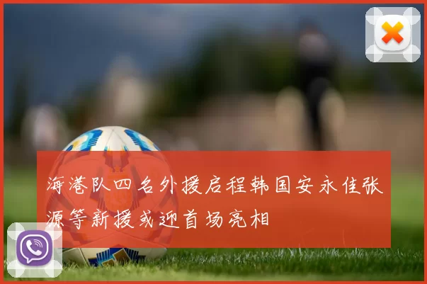 海港队四名外援启程韩国安永佳张源等新援或迎首场亮相
