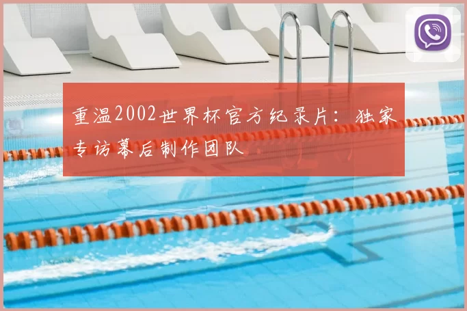 重温2002世界杯官方纪录片:独家专访幕后制作团队