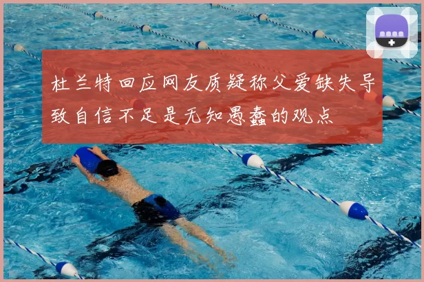 杜兰特回应网友质疑称父爱缺失导致自信不足是无知愚蠢的观点