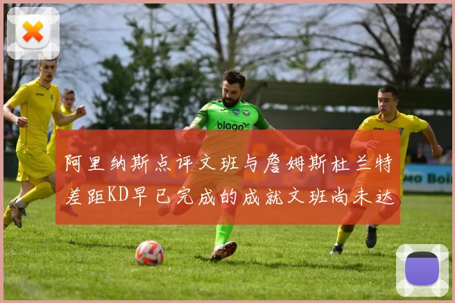 阿里纳斯点评文班与詹姆斯杜兰特差距KD早已完成的成就文班尚未达到