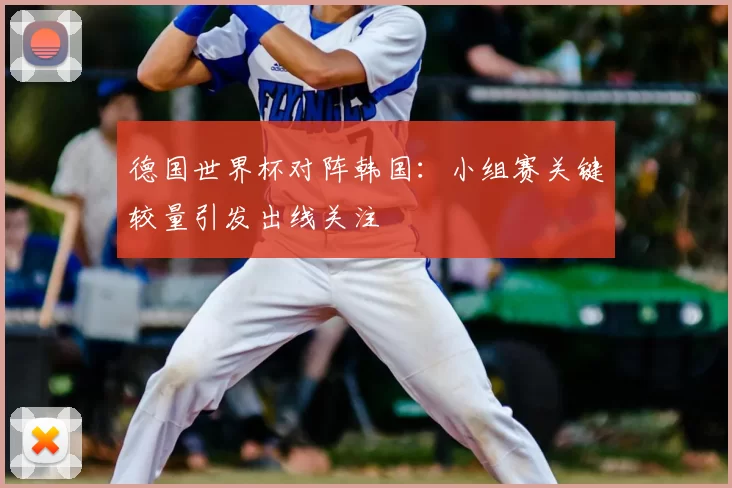 德国世界杯对阵韩国:小组赛关键较量引发出线关注
