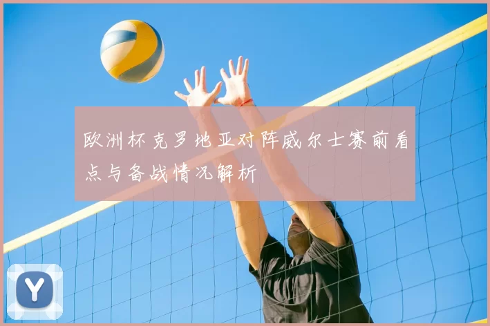 欧洲杯克罗地亚对阵威尔士赛前看点与备战情况解析