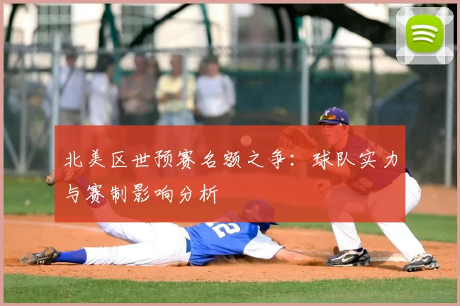 北美区世预赛名额之争：球队实力与赛制影响分析