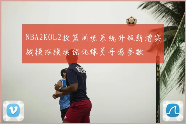 NBA2KOL2投篮训练系统升级新增实战模拟模块优化球员手感参数