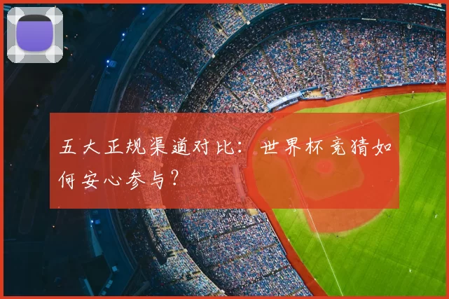 五大正规渠道对比：世界杯竞猜如何安心参与？