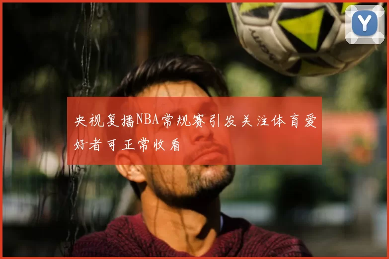 央视复播NBA常规赛引发关注体育爱好者可正常收看