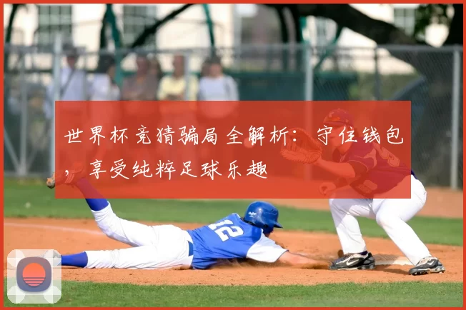 世界杯竞猜骗局全解析：守住钱包，享受纯粹足球乐趣