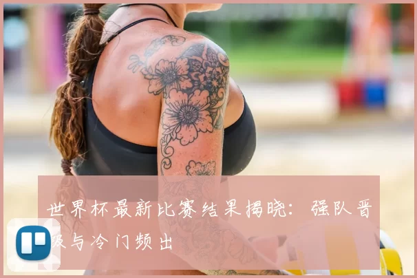 世界杯最新比赛结果揭晓：强队晋级与冷门频出