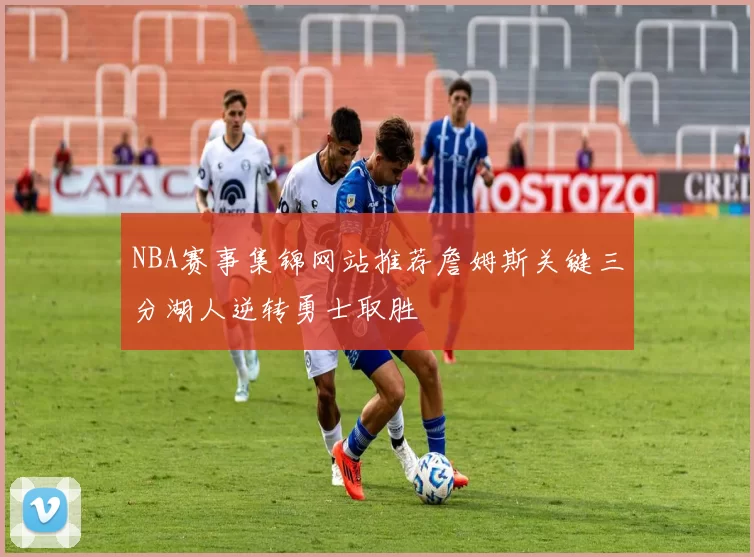 NBA赛事集锦网站推荐詹姆斯关键三分湖人逆转勇士取胜